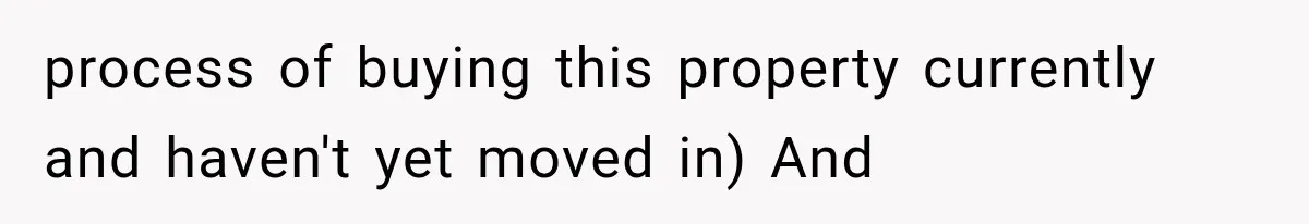 process of buying this property currently and haven't yet moved in) And