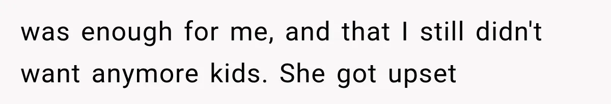 was enough for me, and that I still didn't want anymore kids. She got upset