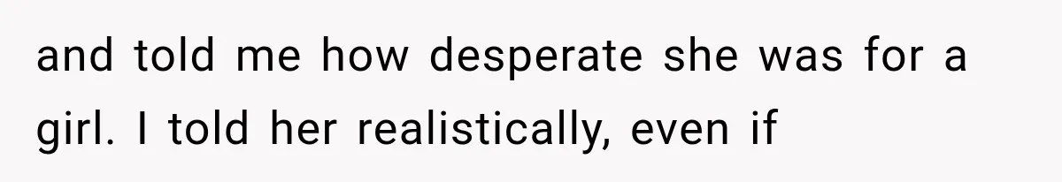 and told me how desperate she was for a girl. I told her realistically, even if