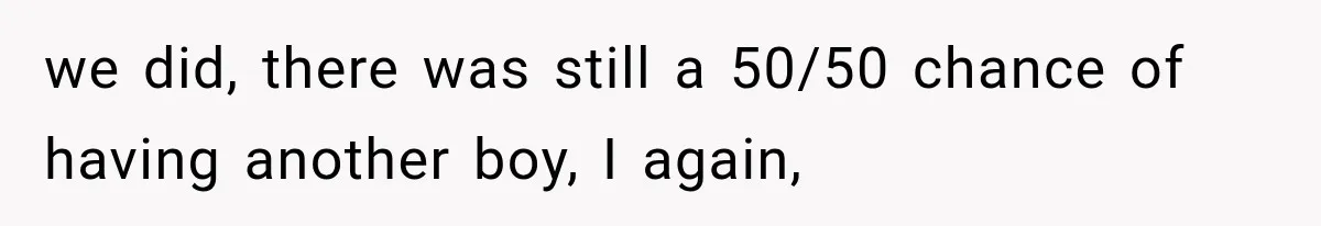 we did, there was still a 50/50 chance of having another boy, I again,