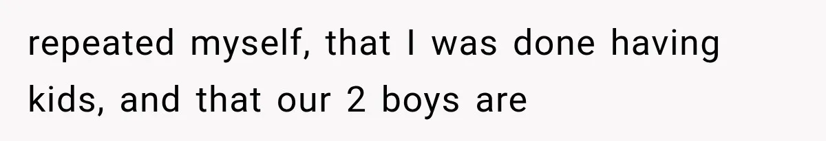 repeated myself, that I was done having kids, and that our 2 boys are