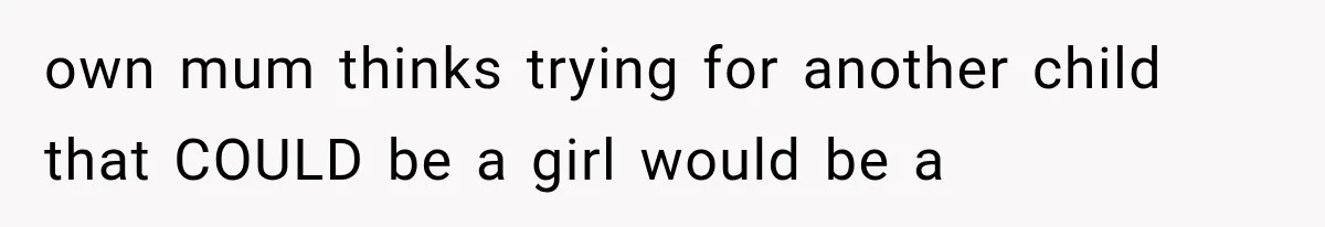 own mum thinks trying for another child that COULD be a girl would be a