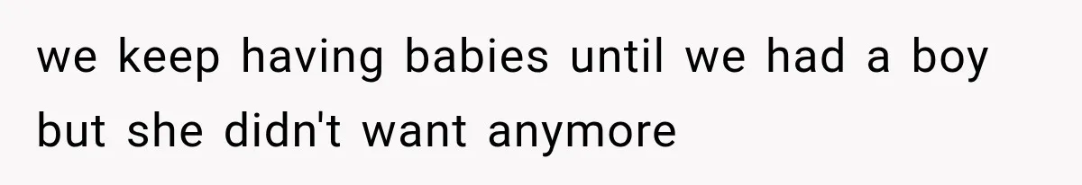 we keep having babies until we had a boy but she didn't want anymore
