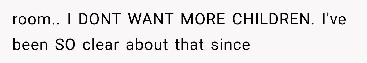room.. I DONT WANT MORE CHILDREN. I've been SO clear about that since