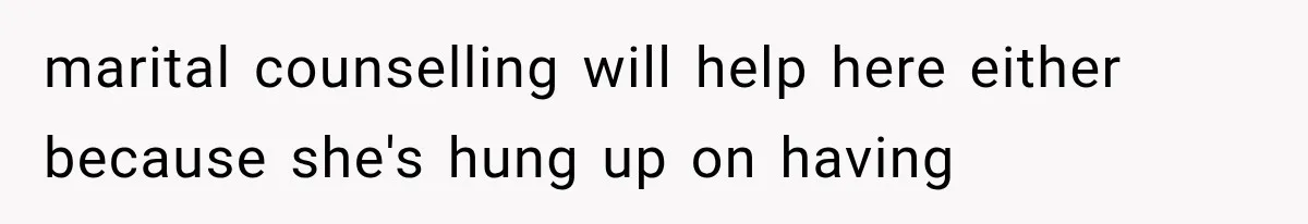 marital counselling will help here either because she's hung up on having