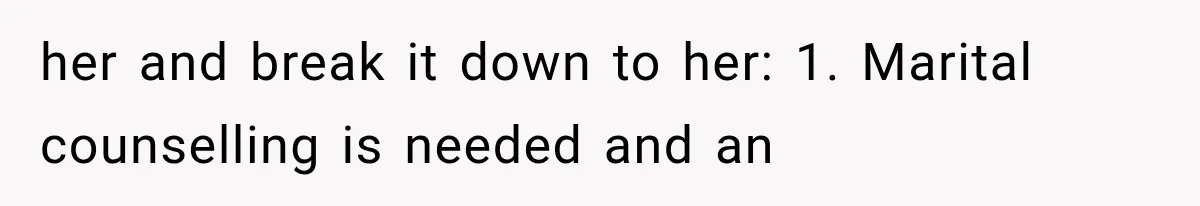 her and break it down to her: 1. Marital counselling is needed and an