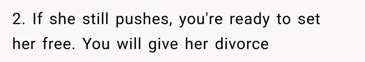 2. If she still pushes, you're ready to set her free. You will give her divorce