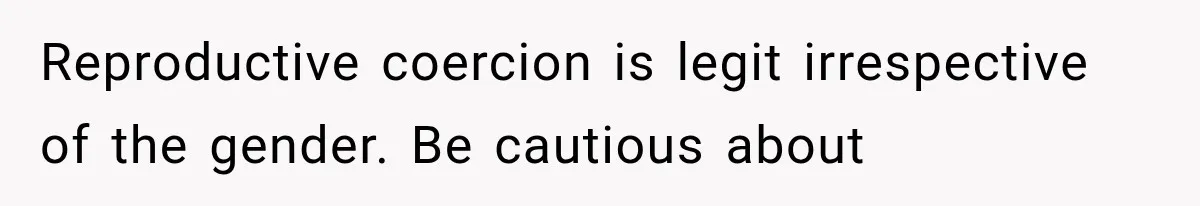 Reproductive coercion is legit irrespective of the gender. Be cautious about