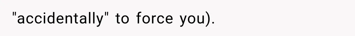 "accidentally" to force you).