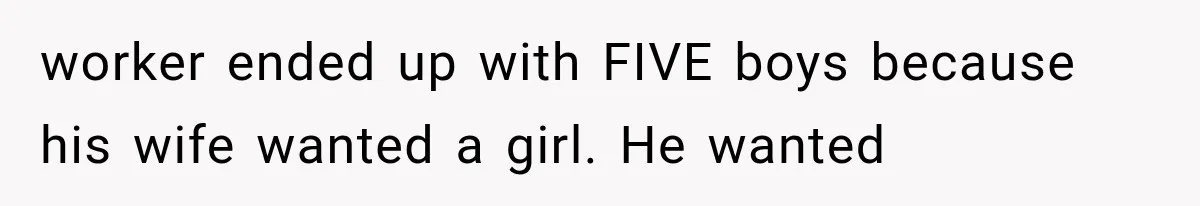 worker ended up with FIVE boys because his wife wanted a girl. He wanted