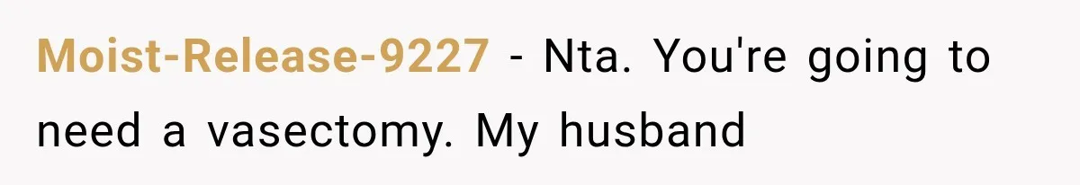 Moist-Release-9227 − Nta. You're going to need a vasectomy. My husband