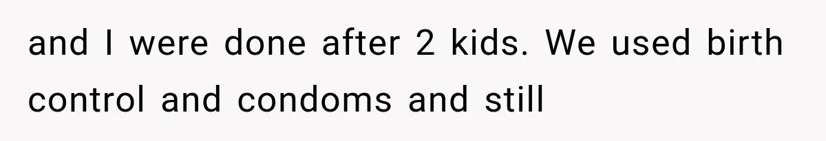 and I were done after 2 kids. We used birth control and condoms and still