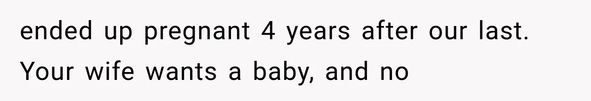 ended up pregnant 4 years after our last. Your wife wants a baby, and no