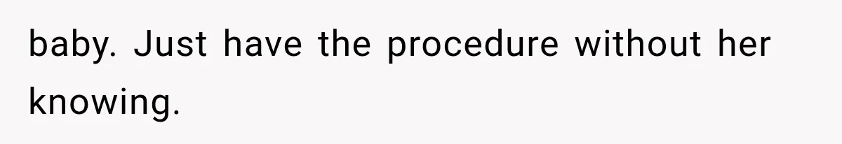 baby. Just have the procedure without her knowing.