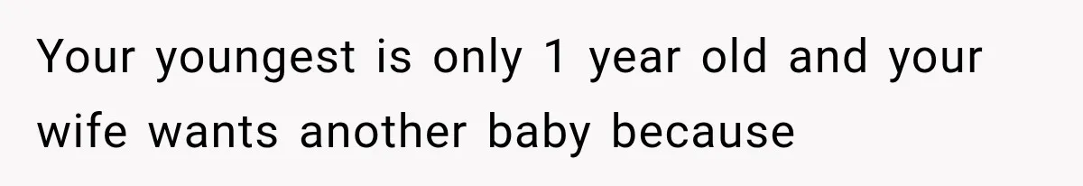 Your youngest is only 1 year old and your wife wants another baby because