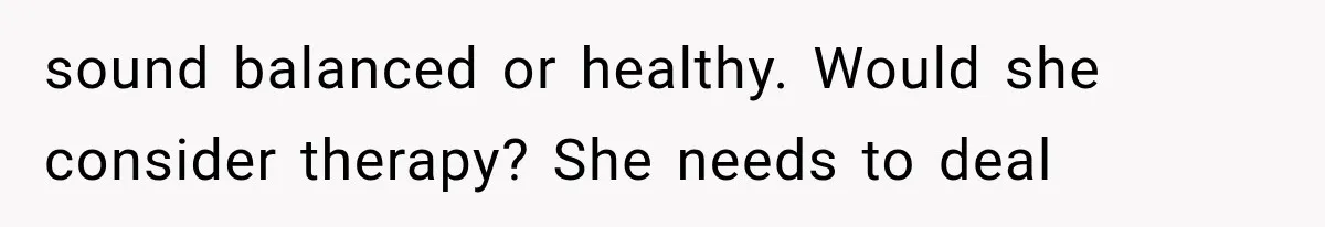 sound balanced or healthy. Would she consider therapy? She needs to deal