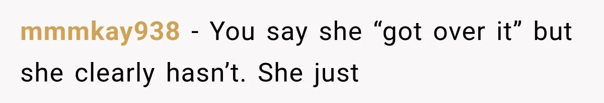 mmmkay938 − You say she “got over it” but she clearly hasn’t. She just