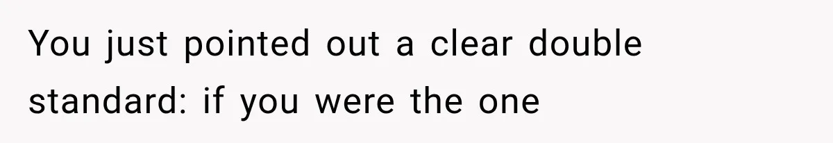 You just pointed out a clear double standard: if you were the one