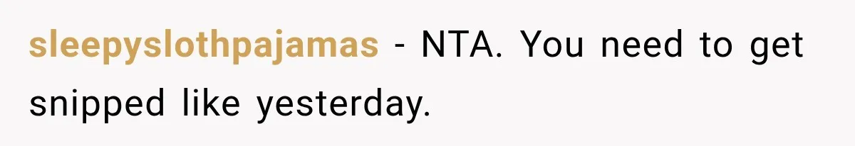 sleepyslothpajamas − NTA. You need to get snipped like yesterday.