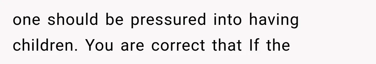 one should be pressured into having children. You are correct that If the
