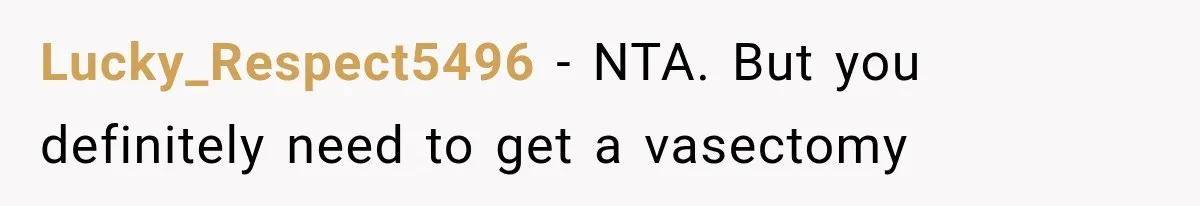 Lucky_Respect5496 − NTA. But you definitely need to get a vasectomy