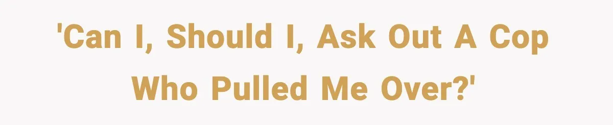 'Can I, should I, ask out a cop who pulled me over?'