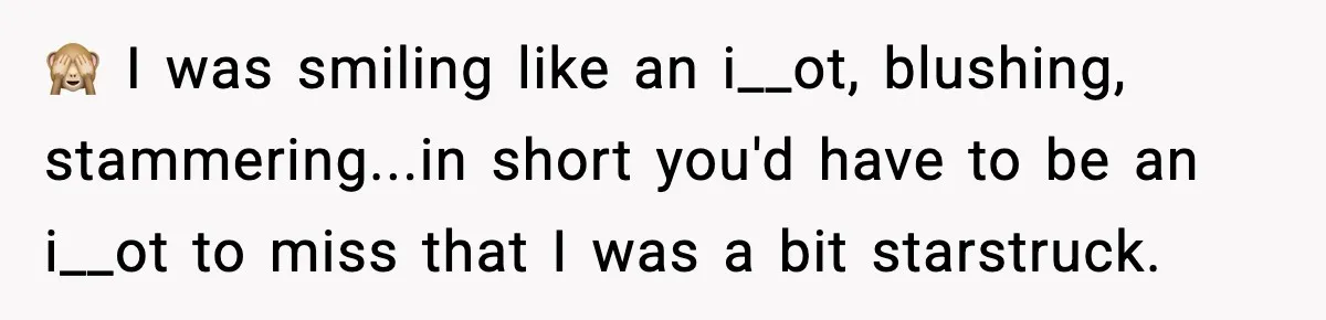 🙈 I was smiling like an i__ot, blushing, stammering...in short you'd have to be an i__ot to miss that I was a bit starstruck.