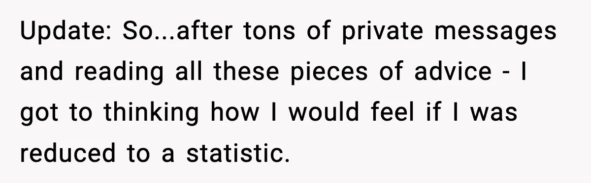 Update: So...after tons of private messages and reading all these pieces of advice - I got to thinking how I would feel if I was reduced to a statistic.