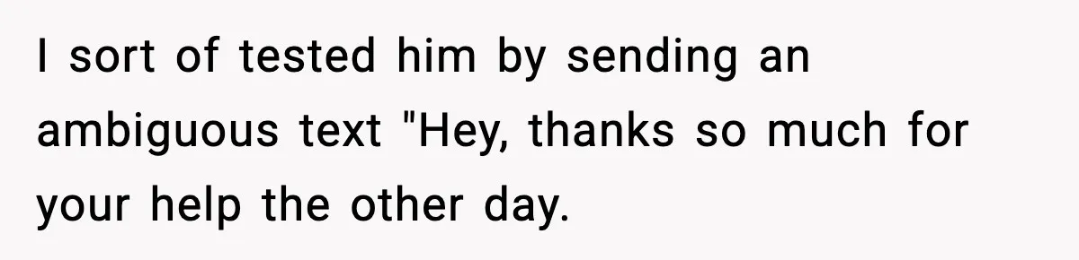 I sort of tested him by sending an ambiguous text "Hey, thanks so much for your help the other day.
