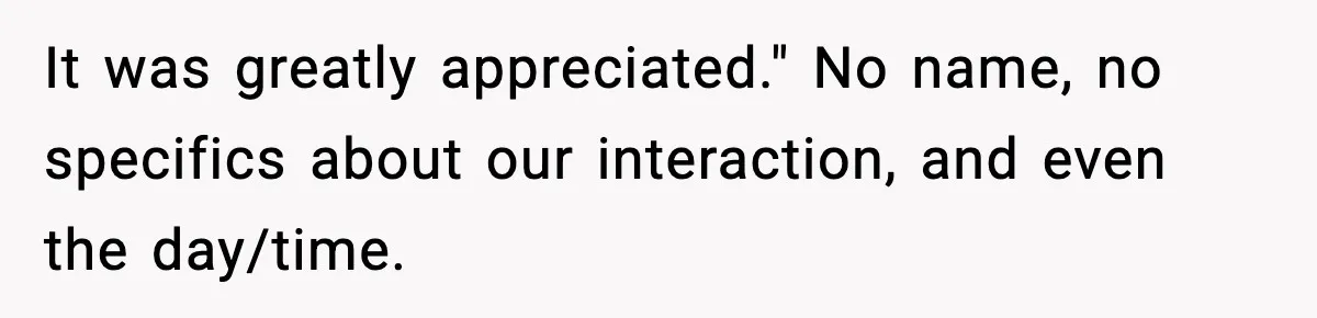 It was greatly appreciated." No name, no specifics about our interaction, and even the day/time.