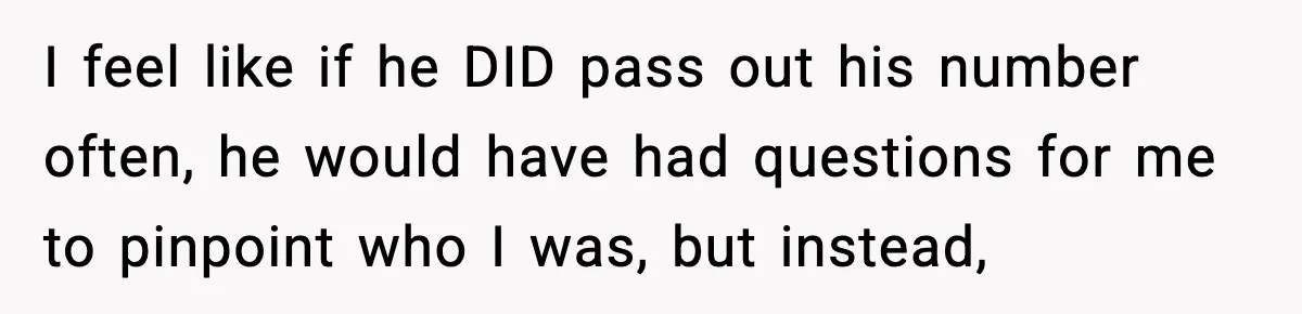 I feel like if he DID pass out his number often, he would have had questions for me to pinpoint who I was, but instead,