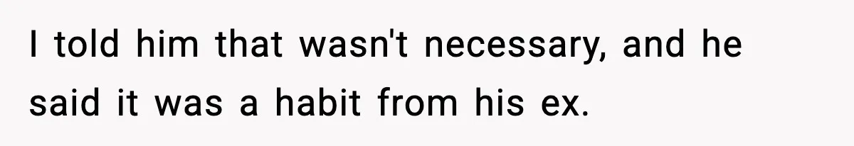I told him that wasn't necessary, and he said it was a habit from his ex.
