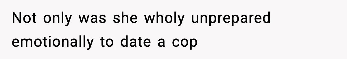 Not only was she wholy unprepared emotionally to date a cop