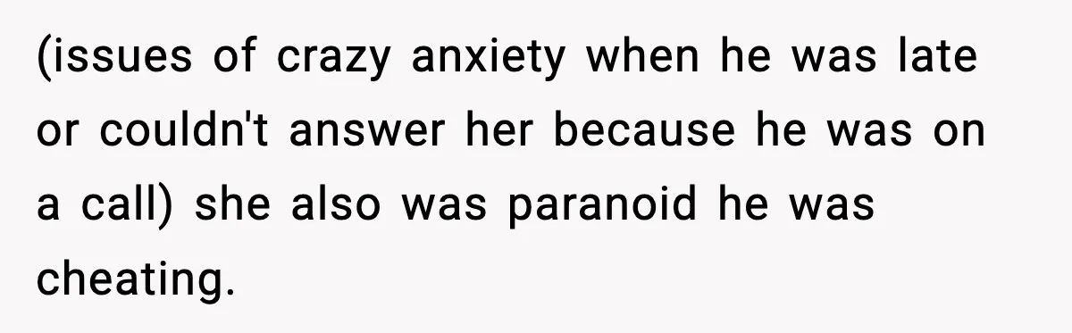 (issues of crazy anxiety when he was late or couldn't answer her because he was on a call) she also was paranoid he was cheating.