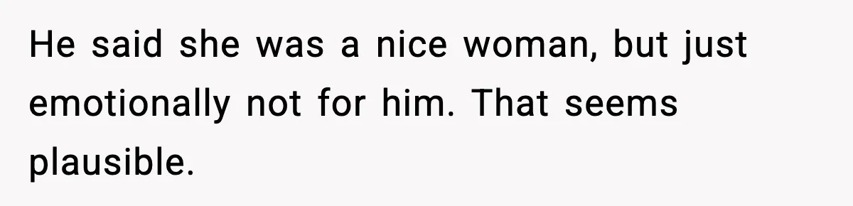 He said she was a nice woman, but just emotionally not for him. That seems plausible.