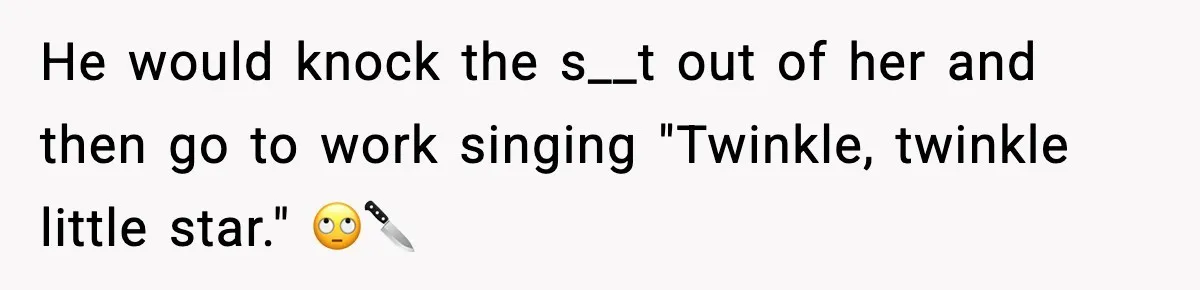 He would knock the s__t out of her and then go to work singing "Twinkle, twinkle little star." 🙄🔪