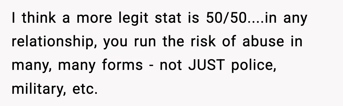 I think a more legit stat is 50/50....in any relationship, you run the risk of abuse in many, many forms - not JUST police, military, etc.