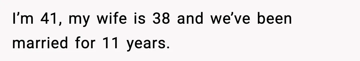 I’m 41, my wife is 38 and we’ve been married for 11 years.