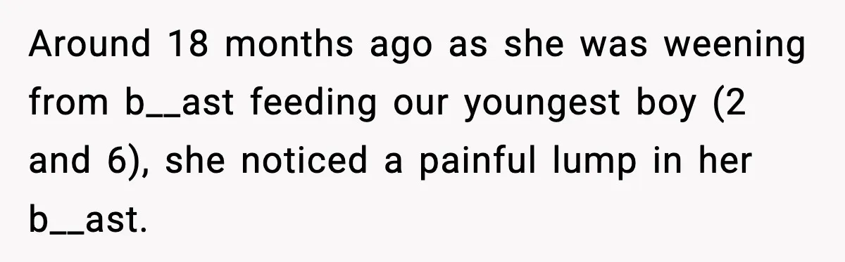 Around 18 months ago as she was weening from b__ast feeding our youngest boy (2 and 6), she noticed a painful lump in her b__ast.