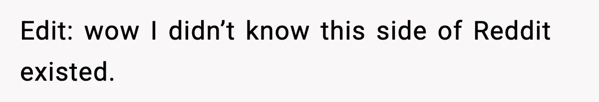 Edit: wow I didn’t know this side of Reddit existed.