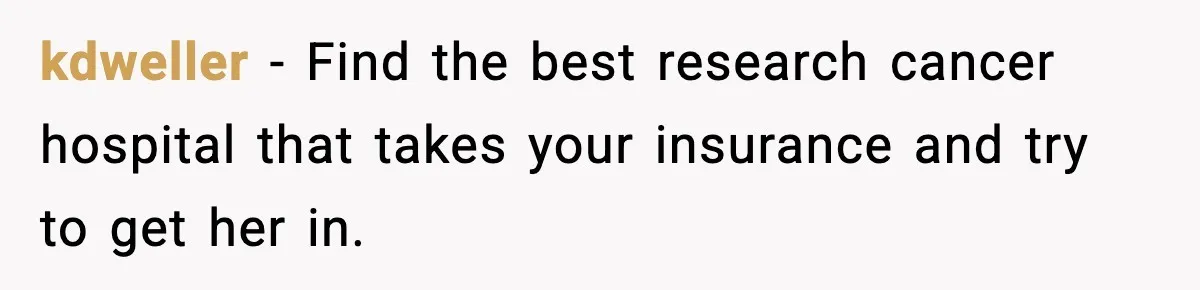 kdweller − Find the best research cancer hospital that takes your insurance and try to get her in.