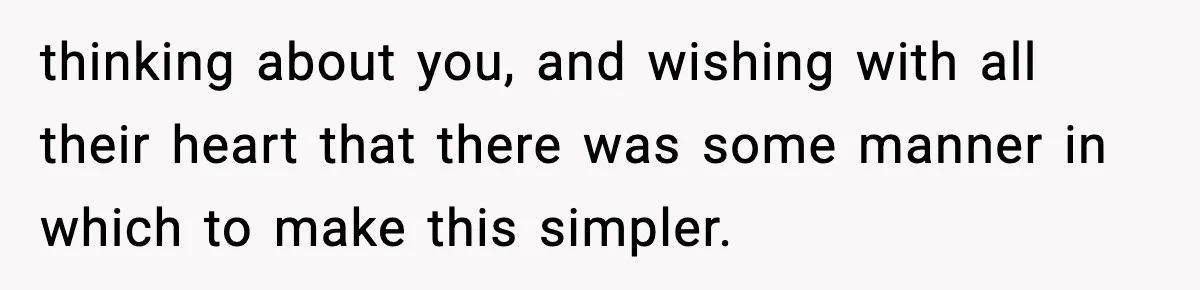 thinking about you, and wishing with all their heart that there was some manner in which to make this simpler.