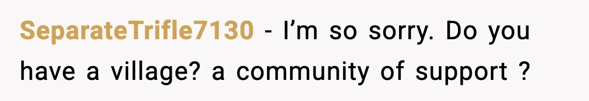SeparateTrifle7130 − I’m so sorry. Do you have a village? a community of support ?
