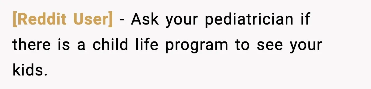 [Reddit User] − Ask your pediatrician if there is a child life program to see your kids.