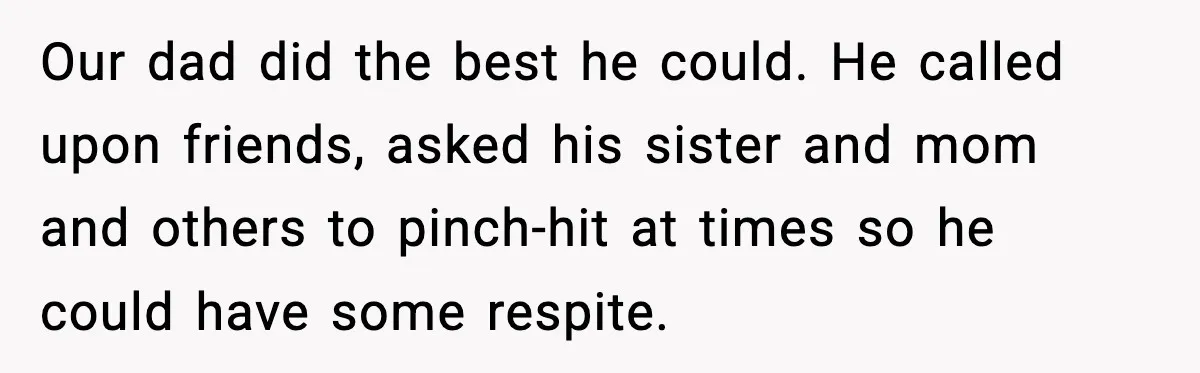 Our dad did the best he could. He called upon friends, asked his sister and mom and others to pinch-hit at times so he could have some respite.