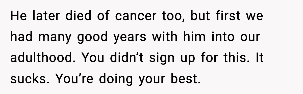 He later died of cancer too, but first we had many good years with him into our adulthood. You didn’t sign up for this. It sucks. You’re doing your best.