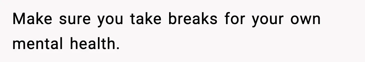 Make sure you take breaks for your own mental health.