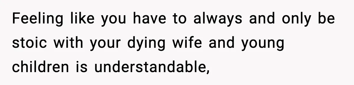 Feeling like you have to always and only be stoic with your dying wife and young children is understandable,