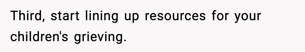Third, start lining up resources for your children's grieving.