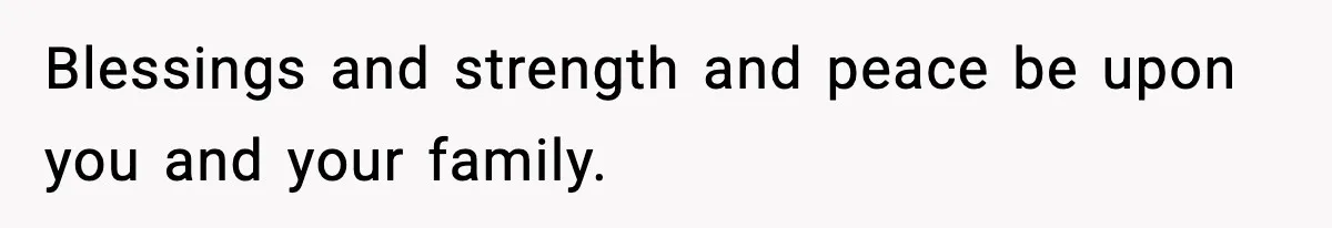Blessings and strength and peace be upon you and your family.
